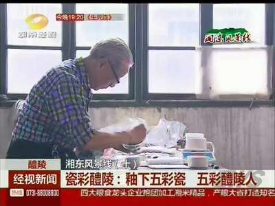 湘东风景线 瓷彩醴陵：釉下五彩瓷 五彩醴陵人