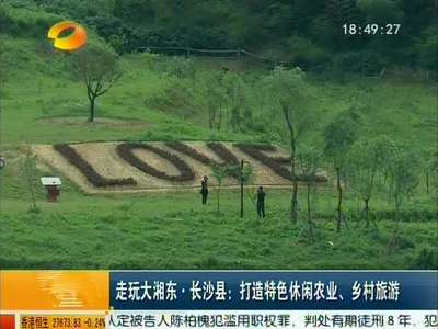 走玩大湘东·长沙县：打造特色休闲农业、乡村旅游