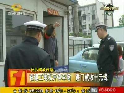 长沙解放西路：在建工地私开停车场 进门就收十元钱