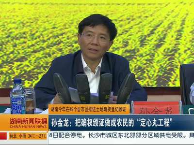 湖南今年在48个县市区推进土地确权登记颁证 孙金龙：把确权颁证做成农民的“定心丸工程”