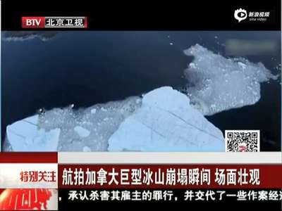[视频]航拍加拿大巨型冰山崩塌瞬间 场面壮观卷起浪花