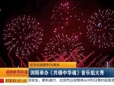 纪念抗战胜利70周年：浏阳举办《共铸中华魂》音乐焰火秀