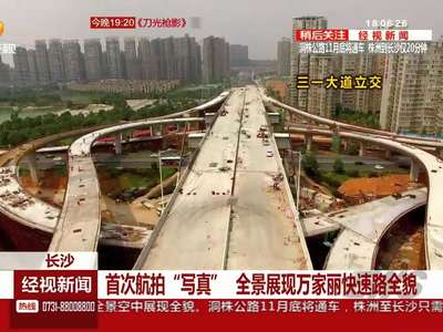 长沙：首次航拍“写真” 全景展现万家丽快速路全貌