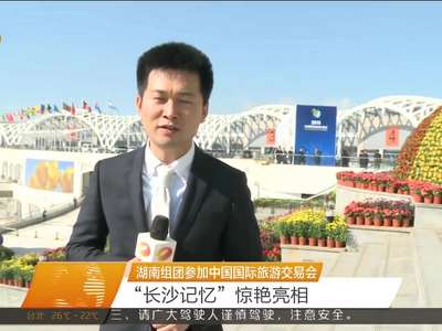 湖南组团参加中国国际旅游交易会 “长沙记忆”惊艳亮相