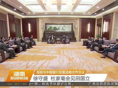 湖南与中国银行签署战略合作协议 徐守盛 杜家毫会见田国立