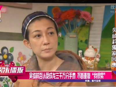 [视频]吴绮莉否认收成龙三千万分手费 不断重复“我很累”