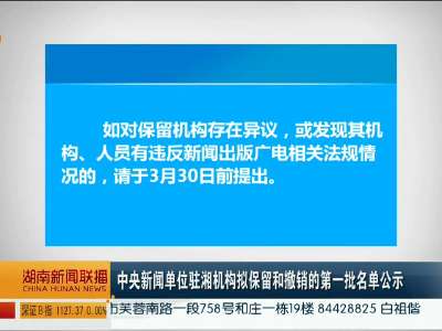 中央新闻单位驻湘机构拟保留和撤销的第一批名单公示