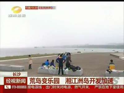 长沙：荒岛变乐园 湘江洲岛开发加速