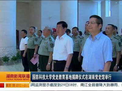 国防科技大学党史教育基地揭牌仪式在湖南党史馆举行