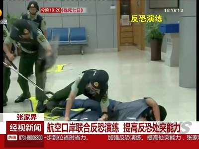 张家界：航空口岸联合反恐演练 提高反恐处突能力