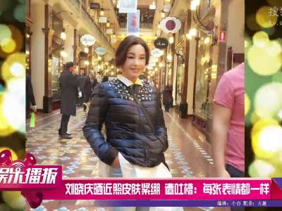 [视频]刘晓庆晒近照皮肤紧绷 遭吐槽：每张表情都一样