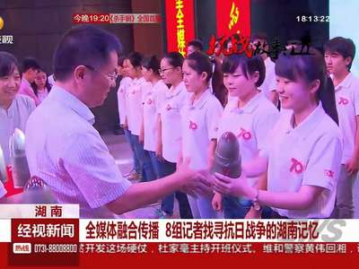 全媒体融合传播 8组记者找寻抗日战争的湖南记忆
