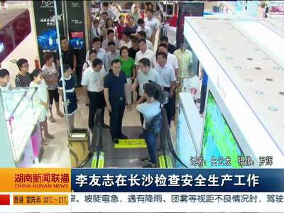 李友志在长沙检查安全生产工作