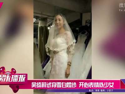 [视频]吴绮莉试穿雪白婚纱 开心表情似少女