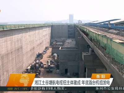 湘江土谷塘航电枢纽主体建成 年底首台机组发电
