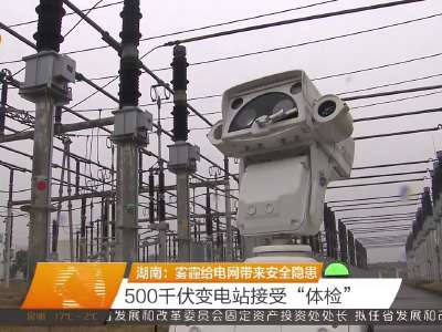 湖南：雾霾给电网带来安全隐患 500千伏变电站接受“体检”