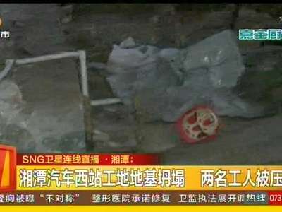 湘潭汽车西站工地地基坍塌 两名工人被压埋