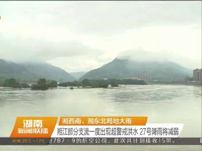 湘西南、湘东北局地大雨 湘江部分支流一度出现超警戒洪水 27号降雨将减弱