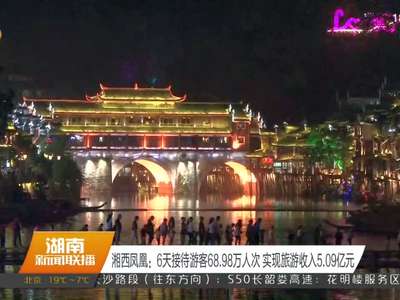 湘西凤凰：6天接待游客68.98万人次 实现旅游收入5.09亿元