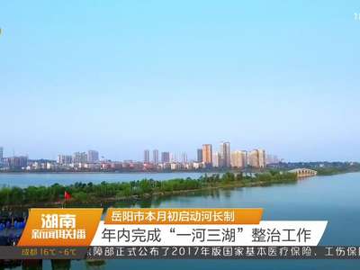 岳阳市本月初启动河长制 年内完成“一河三湖”整治工作