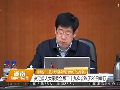 湖南省十二届人大常委会举行第106次主任会议 决定省人大常委会第二十九次会议于29日举行