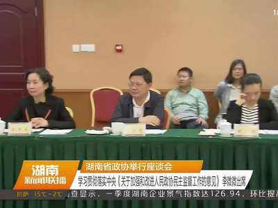 湖南省政协举行座谈会 学习贯彻落实中央《关于加强和改进人民政协民主监督工作的意见》 李微微出席