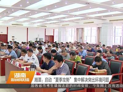 湘潭：启动“夏季攻势” 集中解决突出环境问题