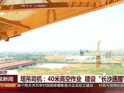 塔吊司机：40米高空作业 建设“长沙速度”