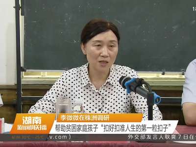 李微微在株洲调研 帮助贫困家庭孩子“扣好扣准人生的第一粒扣子”