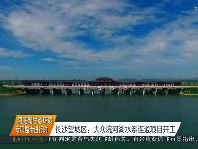 洞庭湖生态环境专项整治进行时 长沙望城区：大众垸河湖水系连通项目开工