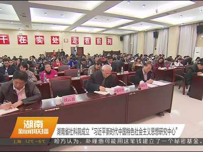 湖南省社科院成立“习近平新时代中国特色社会主义思想研究中心”