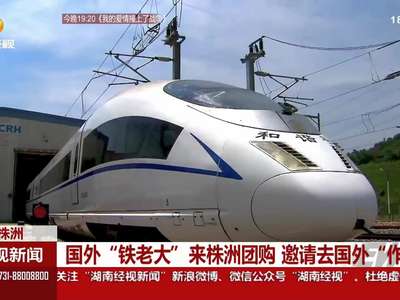 国外“铁老大”来株洲团购 邀请去国外“作客”