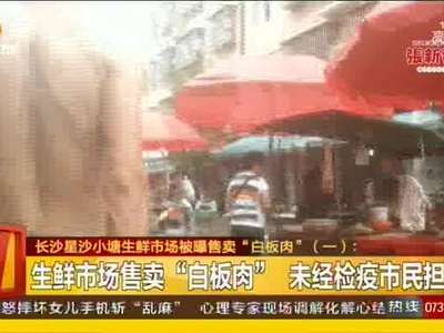 长沙星沙小塘生鲜市场被曝售卖“白板肉”