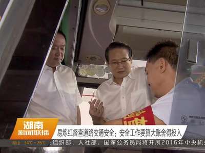 易炼红督查道路交通安全：安全工作要算大账舍得投入