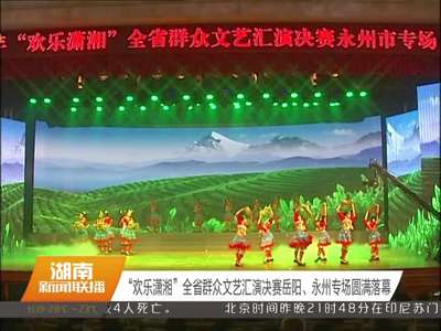 “欢乐潇湘”全省群众文艺汇演决赛岳阳、永州专场圆满落幕