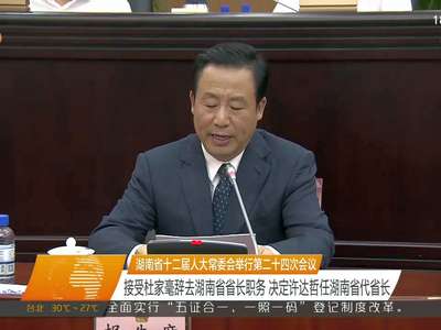 湖南省十二届人大常委会举行第二十四次会议 接受杜家毫辞去湖南省省长职务 决定许达哲任湖南省代省长