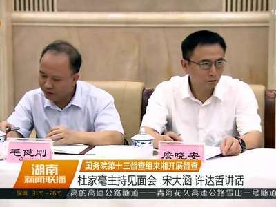 国务院第十三督查组来湘开展督查 杜家毫主持见面会 宋大涵 许达哲讲话