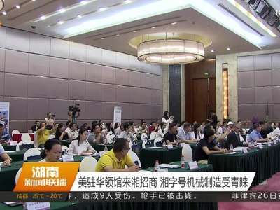 美驻华领馆来湘招商 湘字号机械制造受青睐