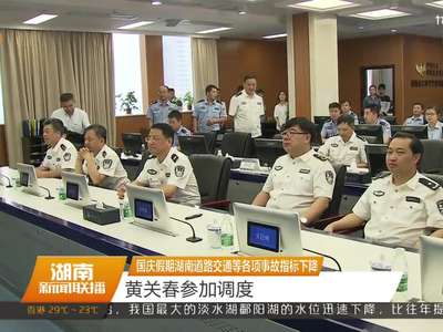 国庆假期湖南道路交通等各项事故指标下降 黄关春参加调度