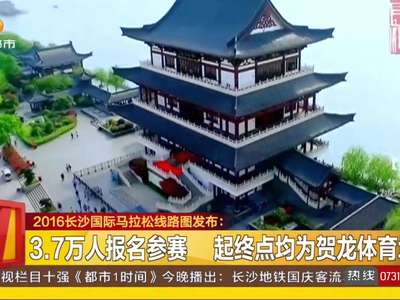 2016长沙国际马拉松线路图发布：赛事全程42.195公里 沿途尽揽山水洲城美景