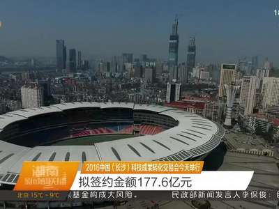 2016中国（长沙）科技成果转化交易会今天举行 拟签约金额177.6亿元