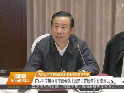 为建设富饶美丽幸福新湖南贡献智慧力量 许达哲主持召开座谈会就《政府工作报告》征求意见