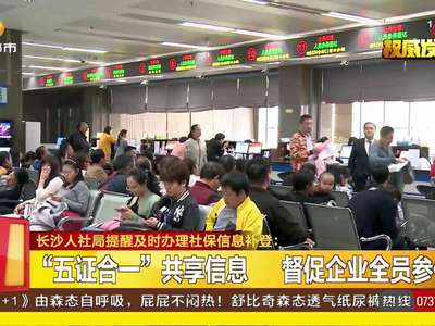 长沙人社局提醒及时办理社保信息补登：“五证合一”共享信息 督促企业全员参保