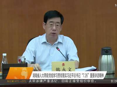 湖南省人大两级党组学习贯彻落实习近平总书记“7.26”重要讲话精神