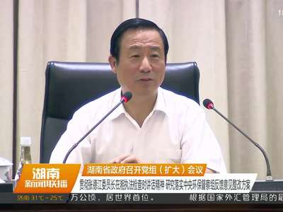 湖南省政府召开党组（扩大）会议：贯彻张德江委员长在湘执法检查时讲话精神 研究落实中央环保督察组反馈意见整改方案