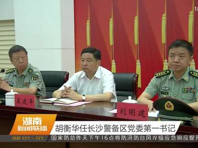 胡衡华任长沙警备区党委第一书记