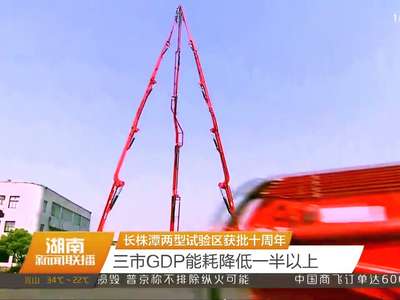 长株潭两型试验区获批十周年 三市GDP能耗降低一半以上