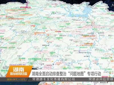 湖南全面启动排查整治“问题地图”专项行动