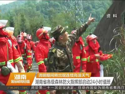 清明期间将出现连续高温天气 湖南省各级森林防火指挥部启动24小时值班