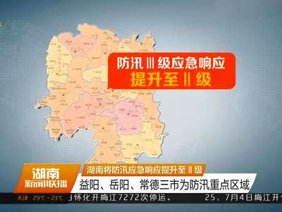 湖南将防汛应急响应提升至Ⅱ级 益阳、岳阳、常德三市为防汛重点区域